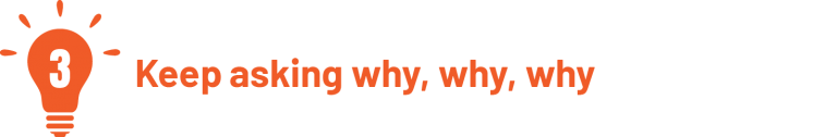 3. Keep asking why, why, why 